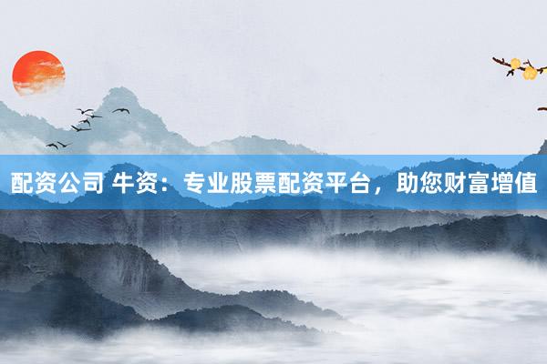 配资公司 牛资：专业股票配资平台，助您财富增值