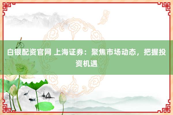 白银配资官网 上海证券：聚焦市场动态，把握投资机遇