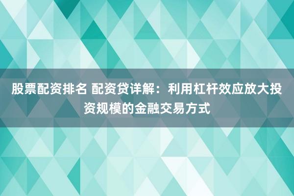 股票配资排名 配资贷详解：利用杠杆效应放大投资规模的金融交易方式