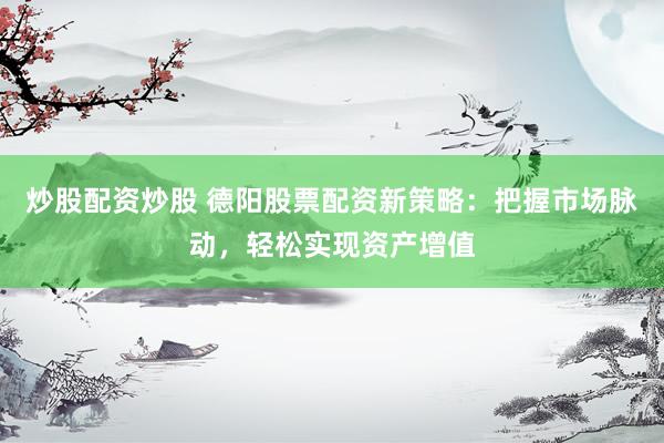炒股配资炒股 德阳股票配资新策略：把握市场脉动，轻松实现资产增值
