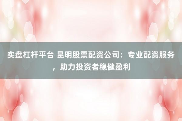 实盘杠杆平台 昆明股票配资公司：专业配资服务，助力投资者稳健盈利