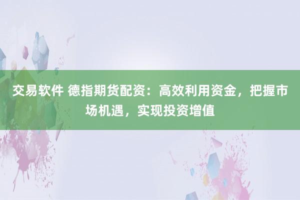交易软件 德指期货配资：高效利用资金，把握市场机遇，实现投资增值