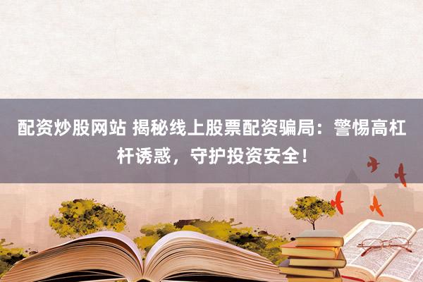 配资炒股网站 揭秘线上股票配资骗局：警惕高杠杆诱惑，守护投资安全！