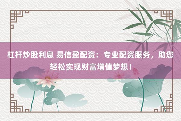 杠杆炒股利息 易信盈配资：专业配资服务，助您轻松实现财富增值梦想！