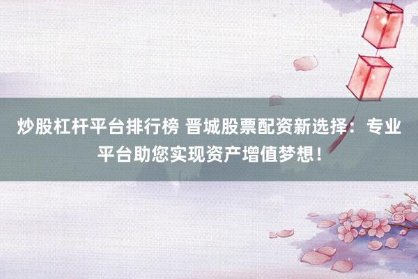 炒股杠杆平台排行榜 晋城股票配资新选择：专业平台助您实现资产增值梦想！