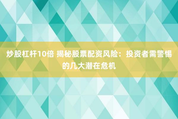 炒股杠杆10倍 揭秘股票配资风险：投资者需警惕的几大潜在危机
