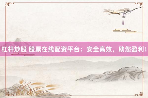 杠杆炒股 股票在线配资平台：安全高效，助您盈利！