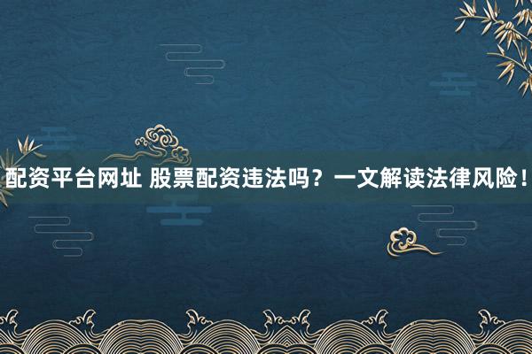 配资平台网址 股票配资违法吗？一文解读法律风险！
