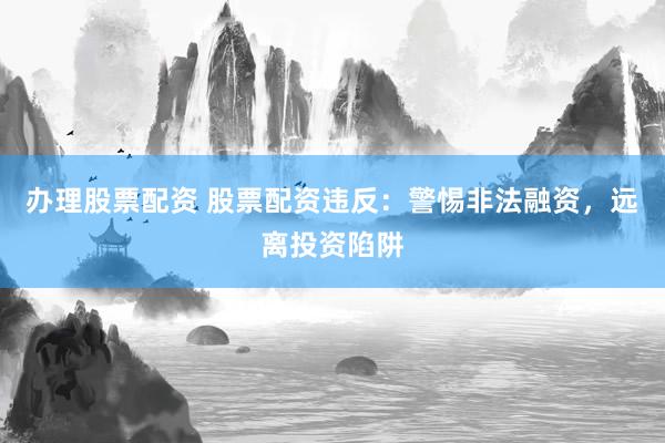 办理股票配资 股票配资违反：警惕非法融资，远离投资陷阱