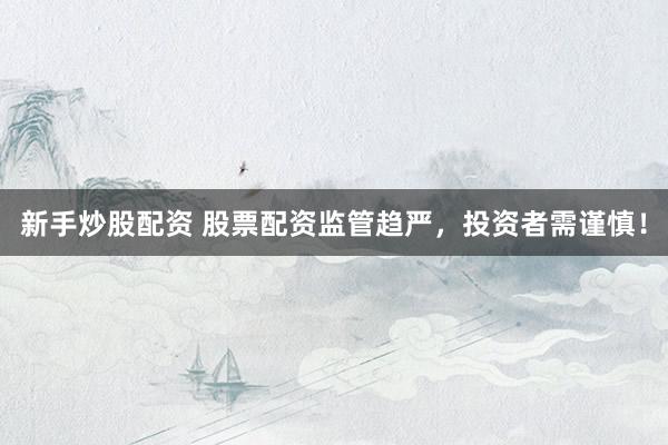 新手炒股配资 股票配资监管趋严，投资者需谨慎！