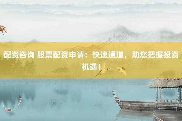 配资咨询 股票配资申请：快速通道，助您把握投资机遇！