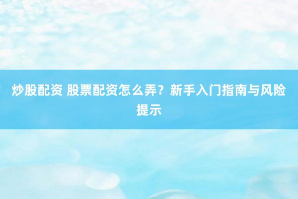 炒股配资 股票配资怎么弄？新手入门指南与风险提示