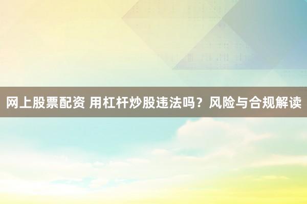 网上股票配资 用杠杆炒股违法吗？风险与合规解读