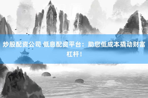 炒股配资公司 低息配资平台：助您低成本撬动财富杠杆！