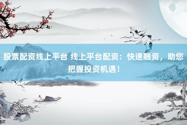 股票配资线上平台 线上平台配资：快速融资，助您把握投资机遇！
