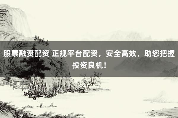 股票融资配资 正规平台配资，安全高效，助您把握投资良机！