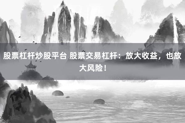 股票杠杆炒股平台 股票交易杠杆：放大收益，也放大风险！