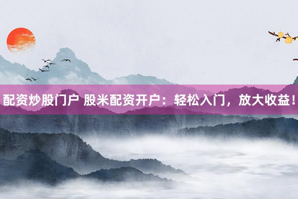 配资炒股门户 股米配资开户：轻松入门，放大收益！
