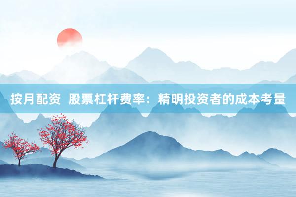 按月配资  股票杠杆费率：精明投资者的成本考量