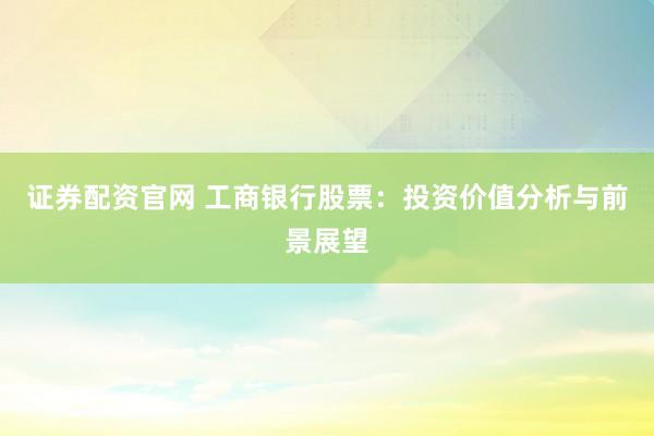 证券配资官网 工商银行股票：投资价值分析与前景展望