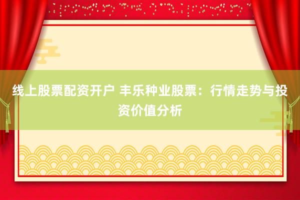线上股票配资开户 丰乐种业股票：行情走势与投资价值分析