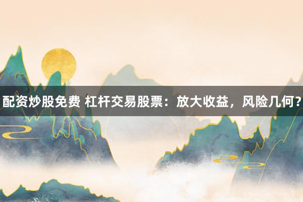 配资炒股免费 杠杆交易股票：放大收益，风险几何？