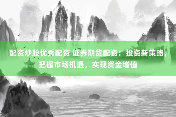 配资炒股优秀配资 证券期货配资：投资新策略，把握市场机遇，实现资金增值