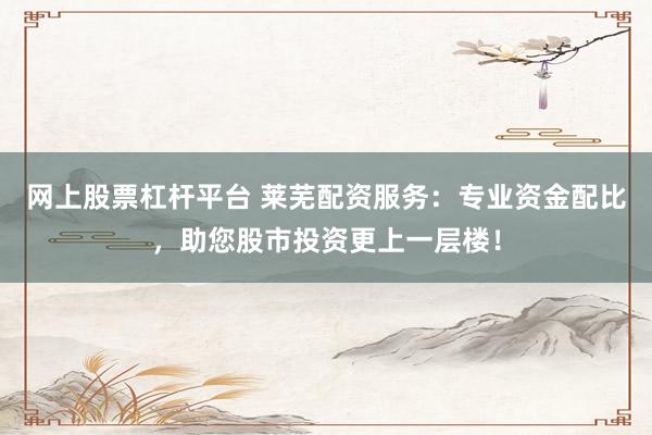 网上股票杠杆平台 莱芜配资服务：专业资金配比，助您股市投资更上一层楼！