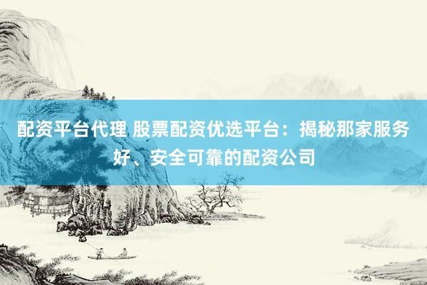 配资平台代理 股票配资优选平台：揭秘那家服务好、安全可靠的配资公司