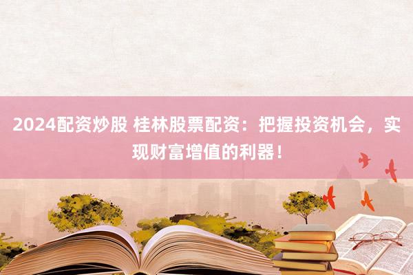 2024配资炒股 桂林股票配资：把握投资机会，实现财富增值的利器！