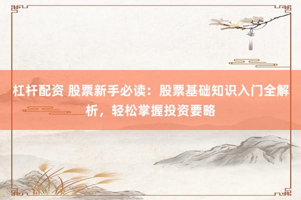 杠杆配资 股票新手必读：股票基础知识入门全解析，轻松掌握投资要略