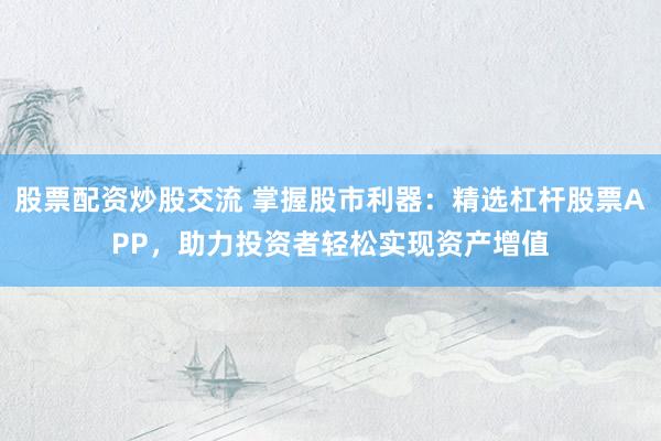 股票配资炒股交流 掌握股市利器：精选杠杆股票APP，助力投资者轻松实现资产增值