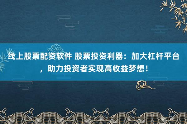 线上股票配资软件 股票投资利器：加大杠杆平台，助力投资者实现高收益梦想！