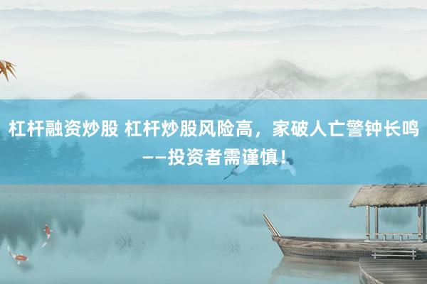 杠杆融资炒股 杠杆炒股风险高，家破人亡警钟长鸣——投资者需谨慎！