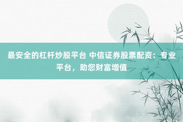 最安全的杠杆炒股平台 中信证券股票配资：专业平台，助您财富增值