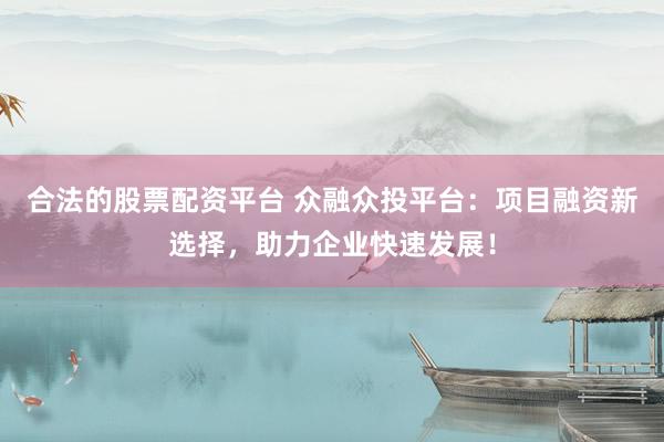 合法的股票配资平台 众融众投平台：项目融资新选择，助力企业快速发展！