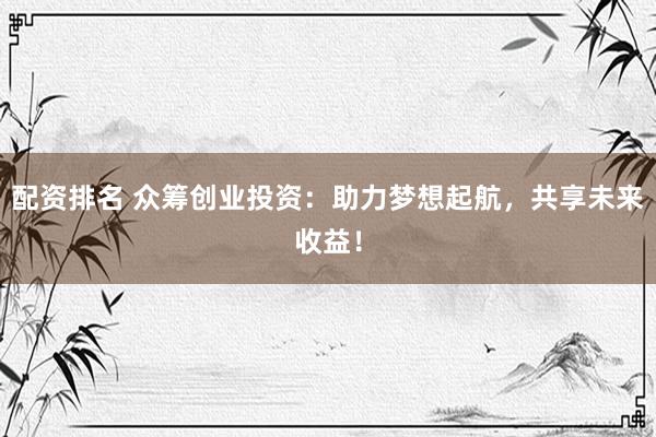 配资排名 众筹创业投资：助力梦想起航，共享未来收益！