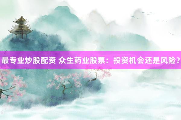 最专业炒股配资 众生药业股票：投资机会还是风险？