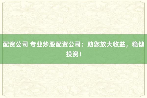 配资公司 专业炒股配资公司：助您放大收益，稳健投资！