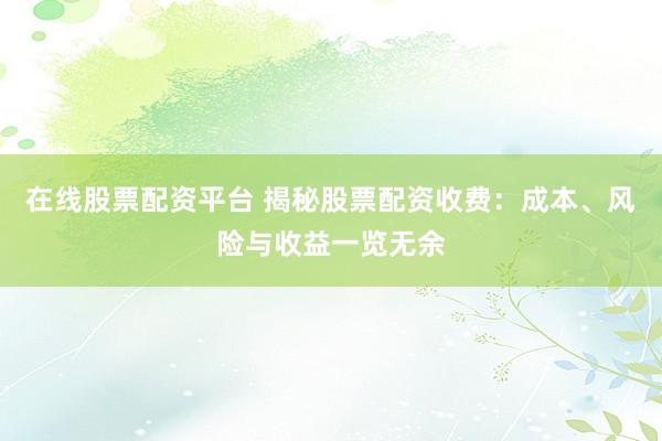 在线股票配资平台 揭秘股票配资收费：成本、风险与收益一览无余