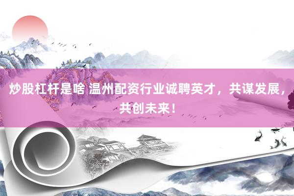 炒股杠杆是啥 温州配资行业诚聘英才，共谋发展，共创未来！