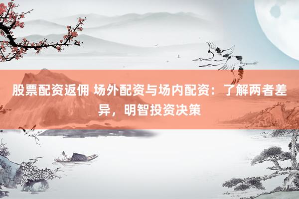股票配资返佣 场外配资与场内配资：了解两者差异，明智投资决策