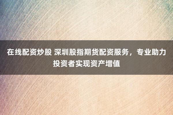 在线配资炒股 深圳股指期货配资服务，专业助力投资者实现资产增值