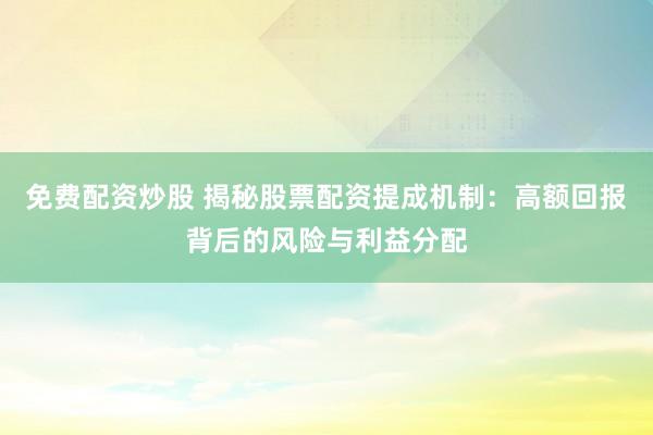 免费配资炒股 揭秘股票配资提成机制：高额回报背后的风险与利益分配