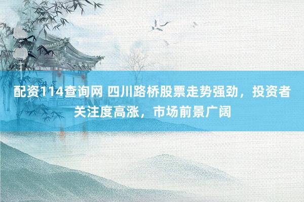 配资114查询网 四川路桥股票走势强劲，投资者关注度高涨，市场前景广阔