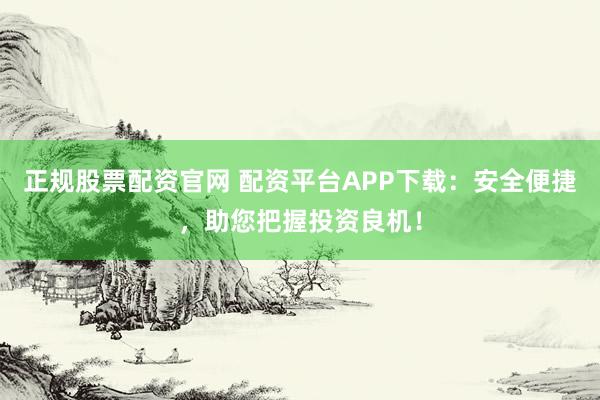 正规股票配资官网 配资平台APP下载：安全便捷，助您把握投资良机！