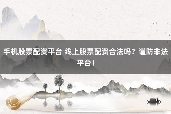 手机股票配资平台 线上股票配资合法吗？谨防非法平台！
