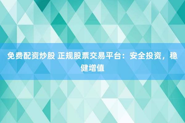 免费配资炒股 正规股票交易平台：安全投资，稳健增值