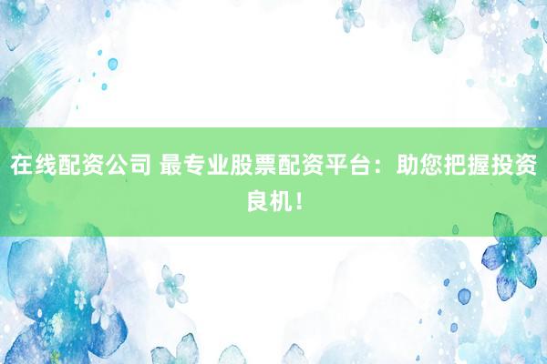 在线配资公司 最专业股票配资平台：助您把握投资良机！