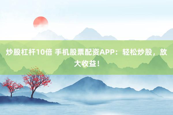 炒股杠杆10倍 手机股票配资APP：轻松炒股，放大收益！